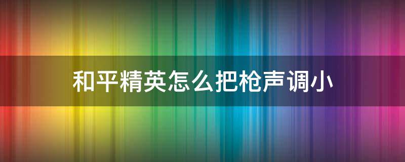 和平精英怎么把枪声调小 和平精英怎么把枪声调小脚步声调大