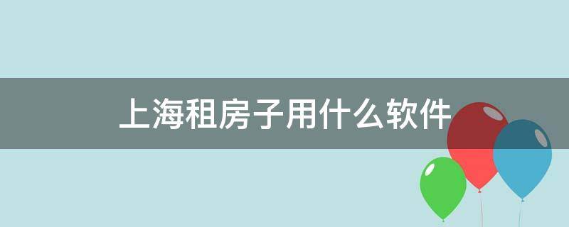 上海租房子用什么软件 上海租房子用什么软件最好最真实