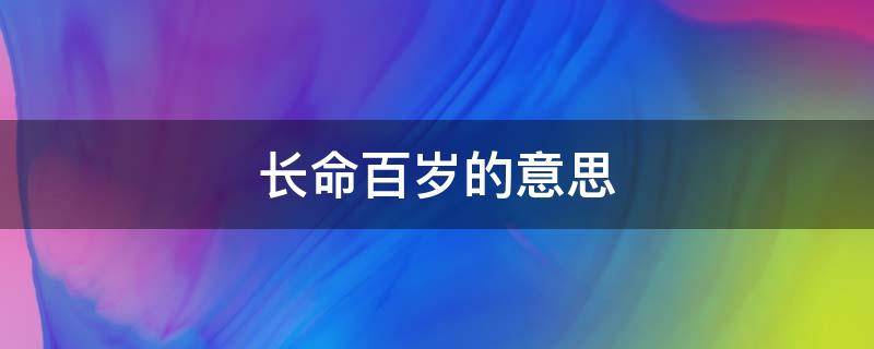 长命百岁的意思（长命百岁的意思和造句）