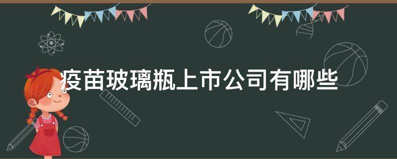 疫苗玻璃瓶上市公司有哪些（生产疫苗玻璃瓶子的上市公司）