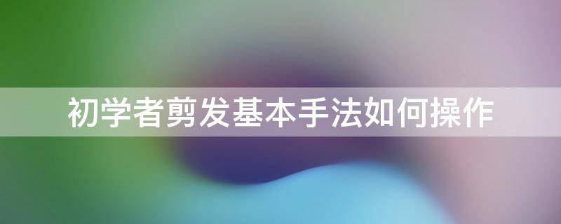 初学者剪发基本手法如何操作（剪头发的基本手法）