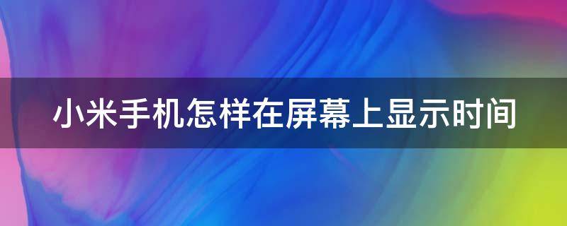 小米手机怎样在屏幕上显示时间 小米手机如何在屏幕上显示时间