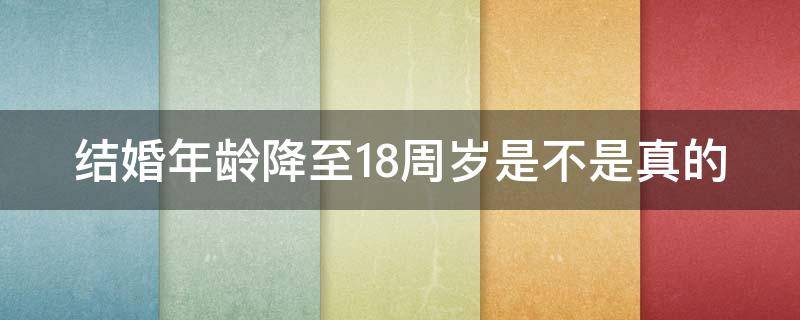 结婚年龄降至18周岁是不是真的（结婚年龄降至18周岁是什么意思）