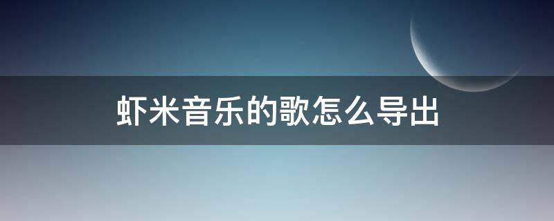 虾米音乐的歌怎么导出 虾米音乐歌曲如何导出