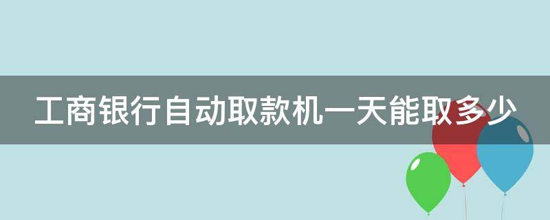 工商银行自动取款机一天能取多少（5万可以在自动取款机上取吗）