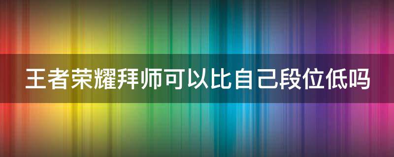 王者荣耀拜师可以比自己段位低吗（王者荣耀拜师可以选择比自己段位低的吗）