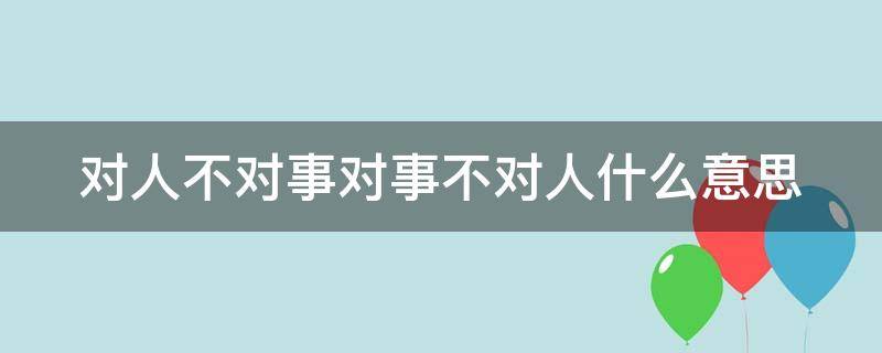 对人不对事对事不对人什么意思（对人不对事和对事不对人）