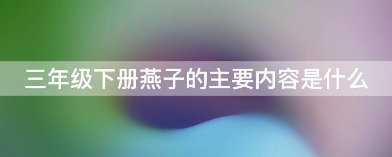 三年级下册燕子的主要内容是什么 三年级下册燕子的主要内容是什么呢