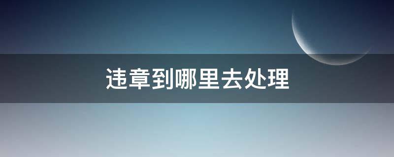 违章到哪里去处理 处理违章到哪里去处理