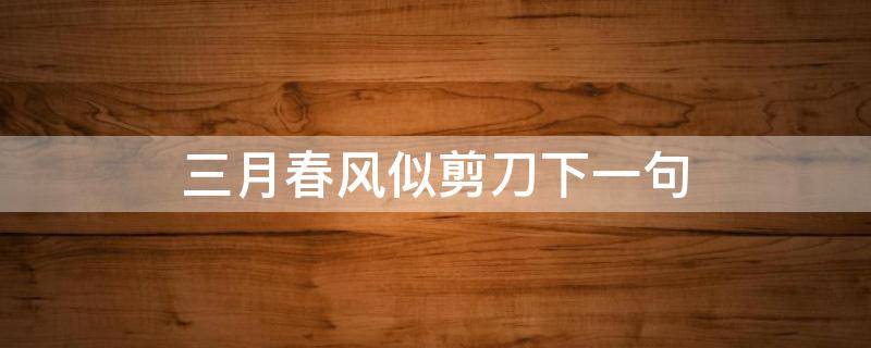 三月春风似剪刀下一句（二月春风似剪刀下一句）