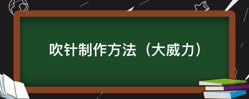 吹针制作方法（大威力）（吹针的威力多大）