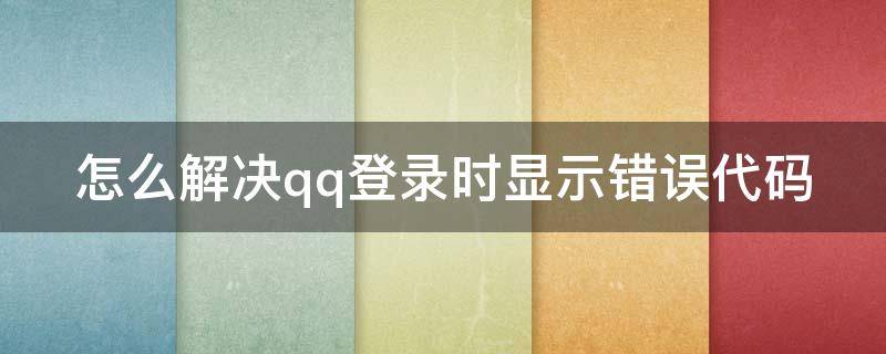 怎么解决qq登录时显示错误代码（怎么解决qq登录时显示错误代码问题）