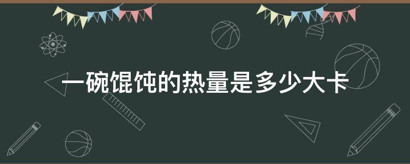 一碗馄饨的热量是多少大卡（一碗馄饨的热量是多少大卡沙县小吃）