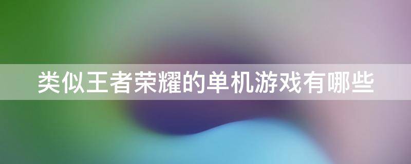 类似王者荣耀的单机游戏有哪些（类似王者荣耀的单机游戏有哪些）