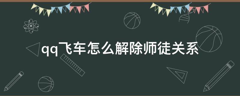 qq飞车怎么解除师徒关系（qq飞车怎么解除师徒关系手游）