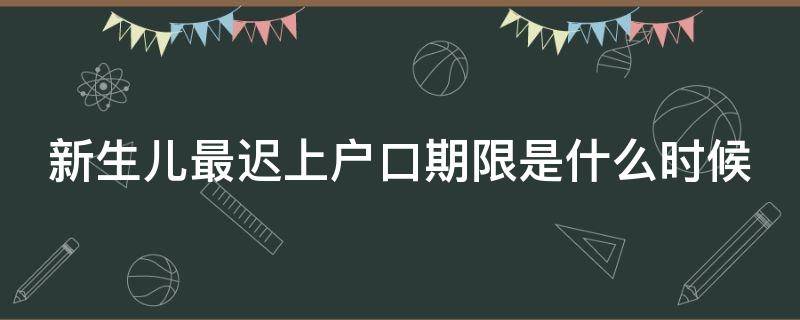 新生儿最迟上户口期限是什么时候（新生儿最迟上户口时间）