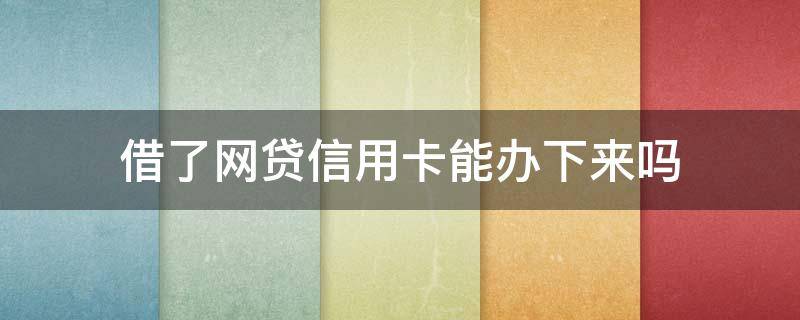 借了网贷信用卡能办下来吗 借了网贷还能不能办信用卡