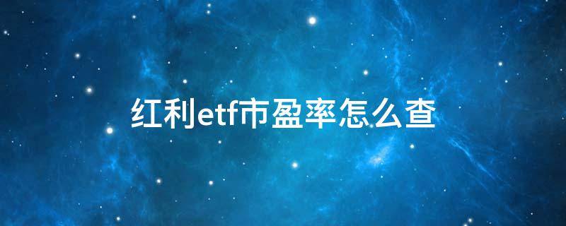红利etf市盈率怎么查 红利etf市盈率怎么查询