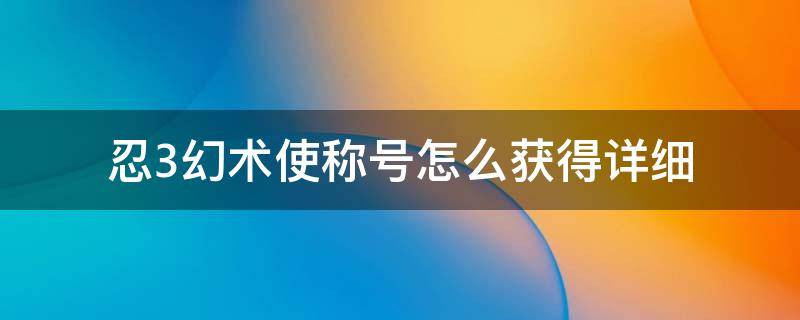 忍3幻术使称号怎么获得详细（忍三怎么获得幻术师）