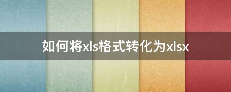 如何将xls格式转化为xlsx 怎么转化为xls格式