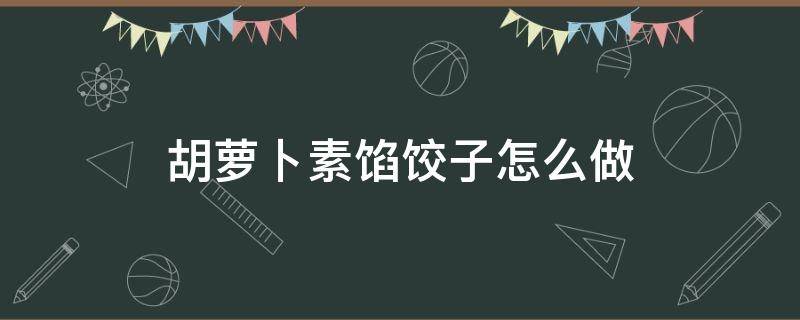 胡萝卜素馅饺子怎么做 胡萝卜素馅饺子怎么做好吃窍门