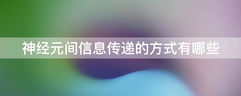 神经元间信息传递的方式有哪些（神经元之间传递信息的主要方式）