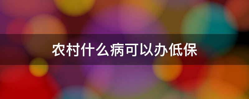 农村什么病可以办低保（农村得了大病可以办低保吗）