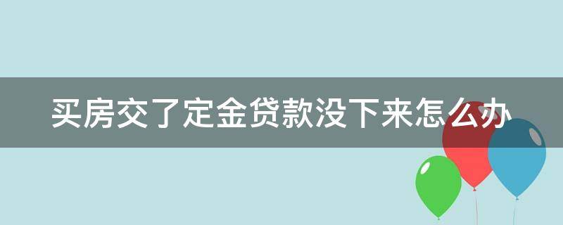 买房交了定金贷款没下来怎么办 买房交了定金贷款下不来能退吗