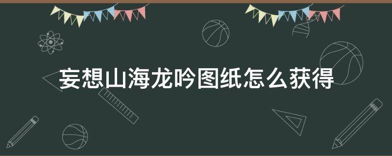 妄想山海龙吟图纸怎么获得 妄想山海龙吟图纸材料