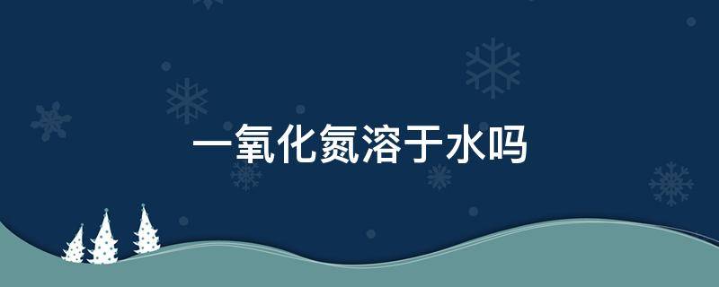 一氧化氮溶于水吗 一氧化氮溶于水还是二氧化氮溶于水