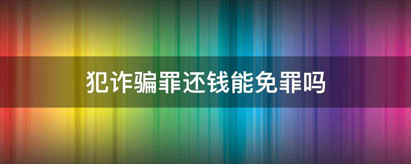 犯诈骗罪还钱能免罪吗 诈骗罪如果还钱了需要坐牢吗