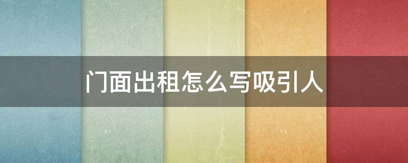 门面出租怎么写吸引人（怎样写门面出租广告）