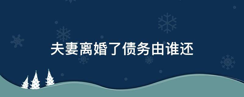 夫妻离婚了债务由谁还 离婚了,债务夫妻双方都要还吗