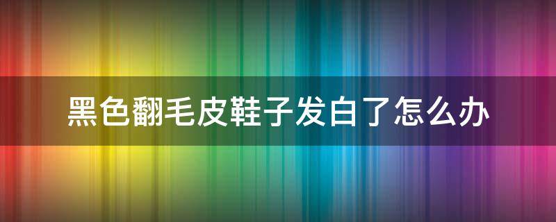 黑色翻毛皮鞋子发白了怎么办 黑色的翻毛皮鞋发白了怎么办