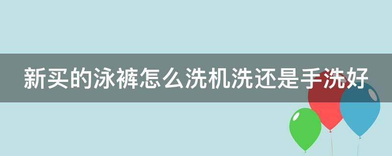 新买的泳裤怎么洗机洗还是手洗好 泳裤刚买回来要洗吗