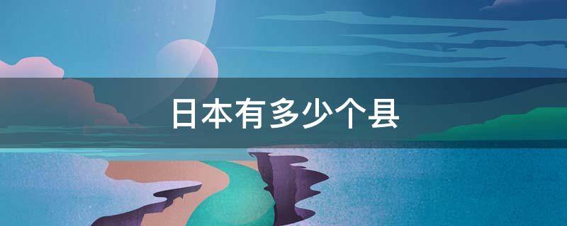 日本有多少个县（日本有多少个县级市）