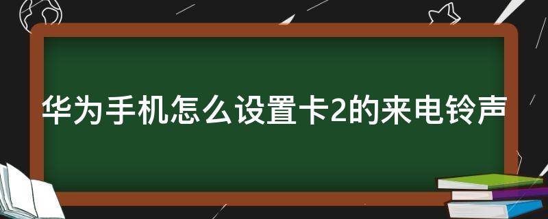 华为手机怎么设置卡2的来电铃声（华为手机怎么设置卡2的来电铃声QQ音乐）