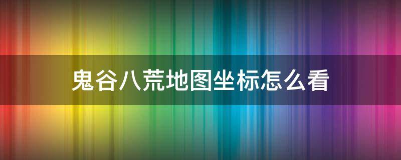 鬼谷八荒地图坐标怎么看（鬼谷八荒 坐标怎么看）