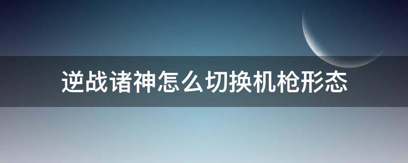 逆战诸神怎么切换机枪形态（逆战诸神套怎么变机枪）