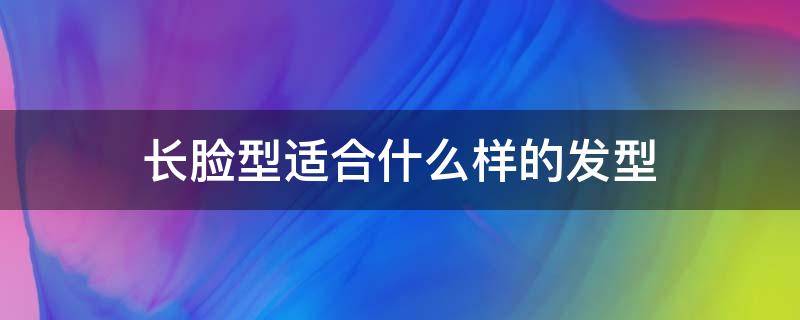 长脸型适合什么样的发型（长脸型适合什么样的发型男）