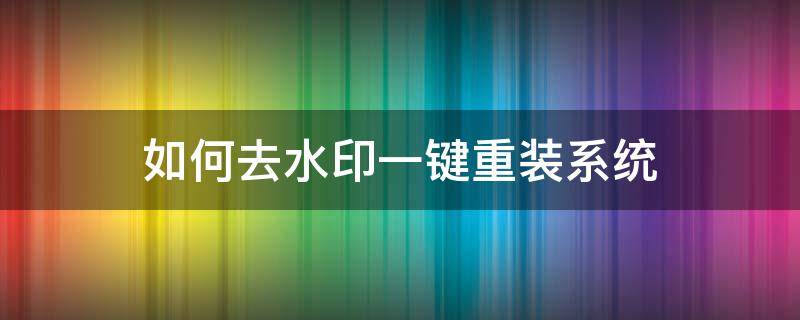 如何去水印一键重装系统（系统自带水印怎么去除）