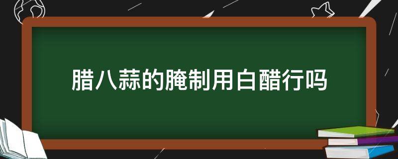 腊八蒜的腌制用白醋行吗（腌腊八蒜可以用白醋吗）