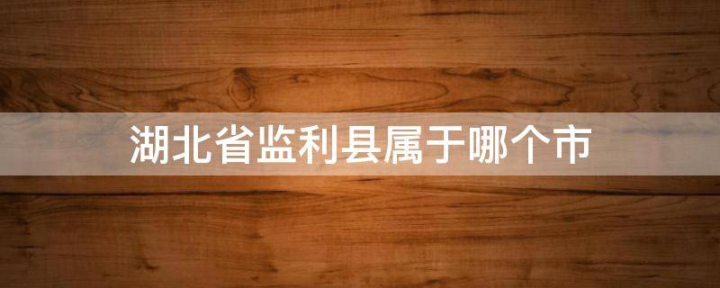 湖北省监利县属于哪个市 湖北省监利县属于哪个市p