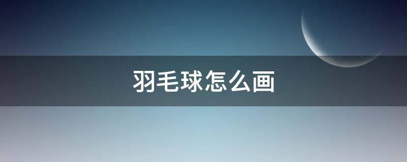 羽毛球怎么画（羽毛球怎么画简单又漂亮）