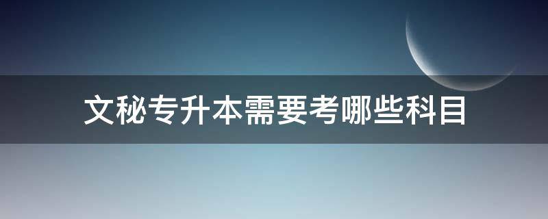 文秘专升本需要考哪些科目 文秘专业专升本考试科目