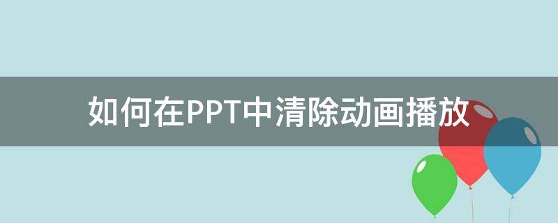 如何在PPT中清除动画播放（ppt如何去除播放动画）