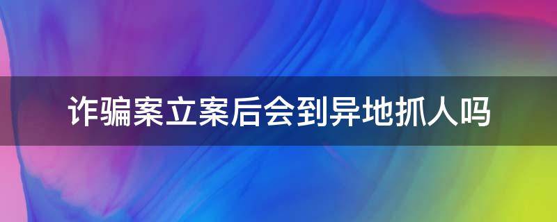 诈骗案立案后会到异地抓人吗（诈骗案可以异地立案吗?）