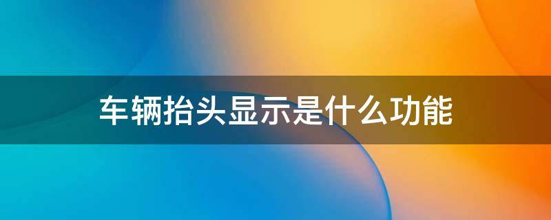 车辆抬头显示是什么功能 汽车什么叫抬头显示