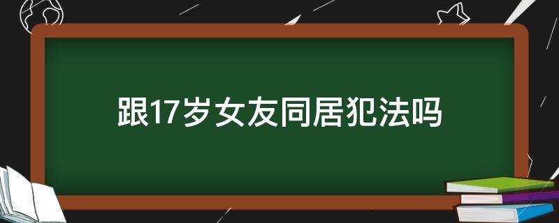 跟17岁女友同居犯法吗（与17岁女孩同居犯法吗）