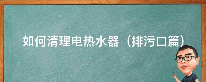 如何清理电热水器 如何清理电热水器视频